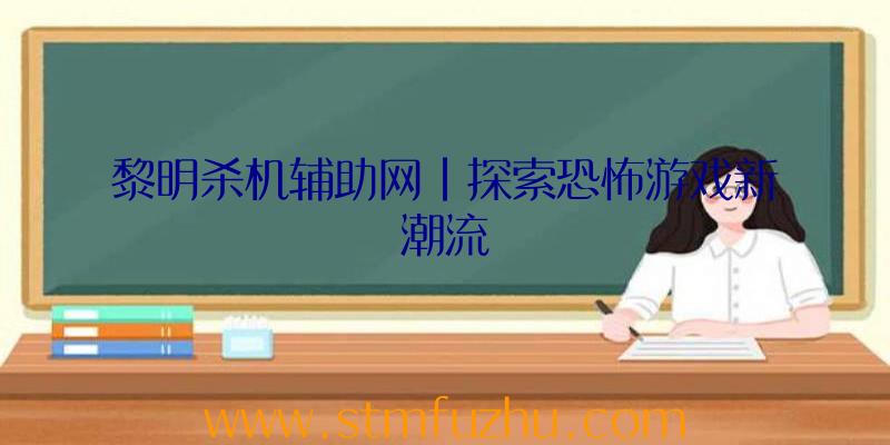 黎明杀机辅助网|探索恐怖游戏新潮流